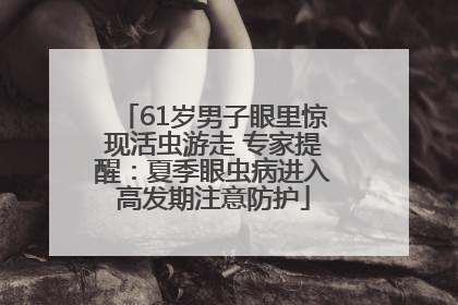 61岁男子眼里惊现活虫游走 专家提醒：夏季眼虫病进入高发期注意防护