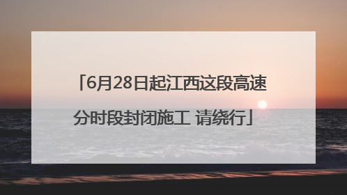 6月28日起江西这段高速分时段封闭施工 请绕行