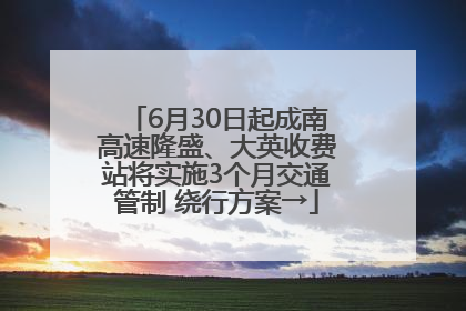 6月30日起成南高速隆盛、大英收费站将实施3个月交通管制 绕行方案→