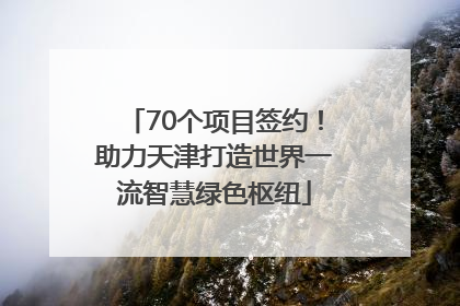 70个项目签约！助力天津打造世界一流智慧绿色枢纽