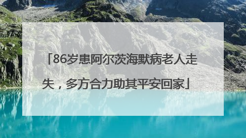 86岁患阿尔茨海默病老人走失，多方合力助其平安回家
