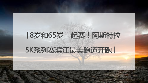 8岁和65岁一起赛！阿斯特拉5K系列赛滨江最美跑道开跑