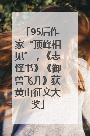 95后作家“顶峰相见”，《志怪书》《御兽飞升》获黄山征文大奖