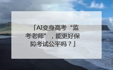 AI变身高考“监考老师”，能更好保障考试公平吗？