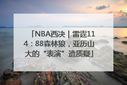 NBA西决｜雷霆114：88森林狼，亚历山大的“表演”遭质疑