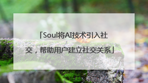 Soul将AI技术引入社交，帮助用户建立社交关系